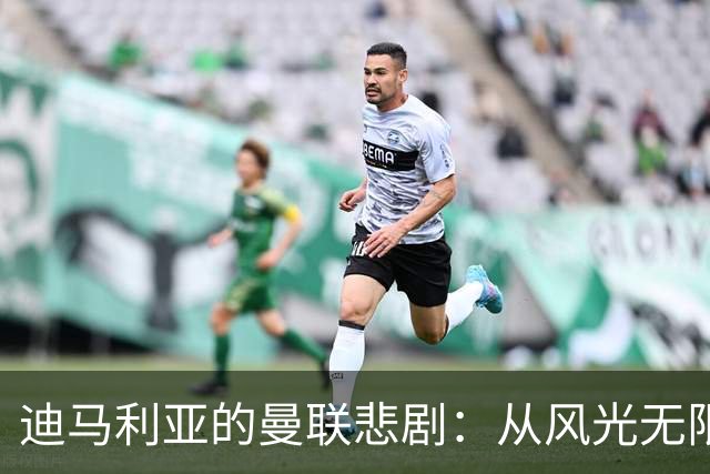 迪马利亚的曼联悲剧：从风光无限到无尽失落