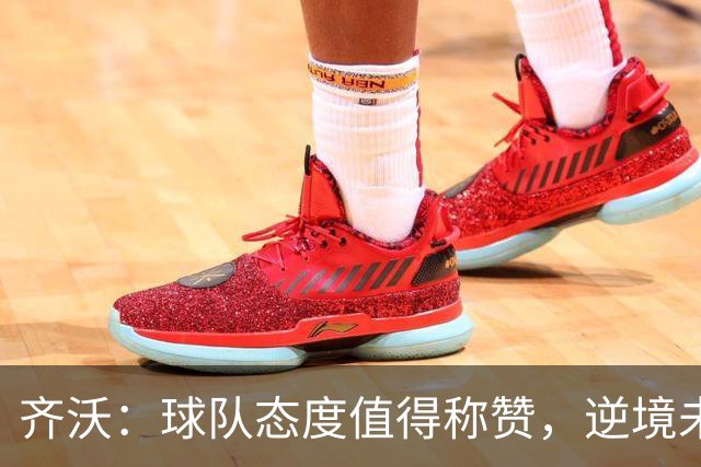 齐沃：球队态度值得称赞，逆境未能击倒我们